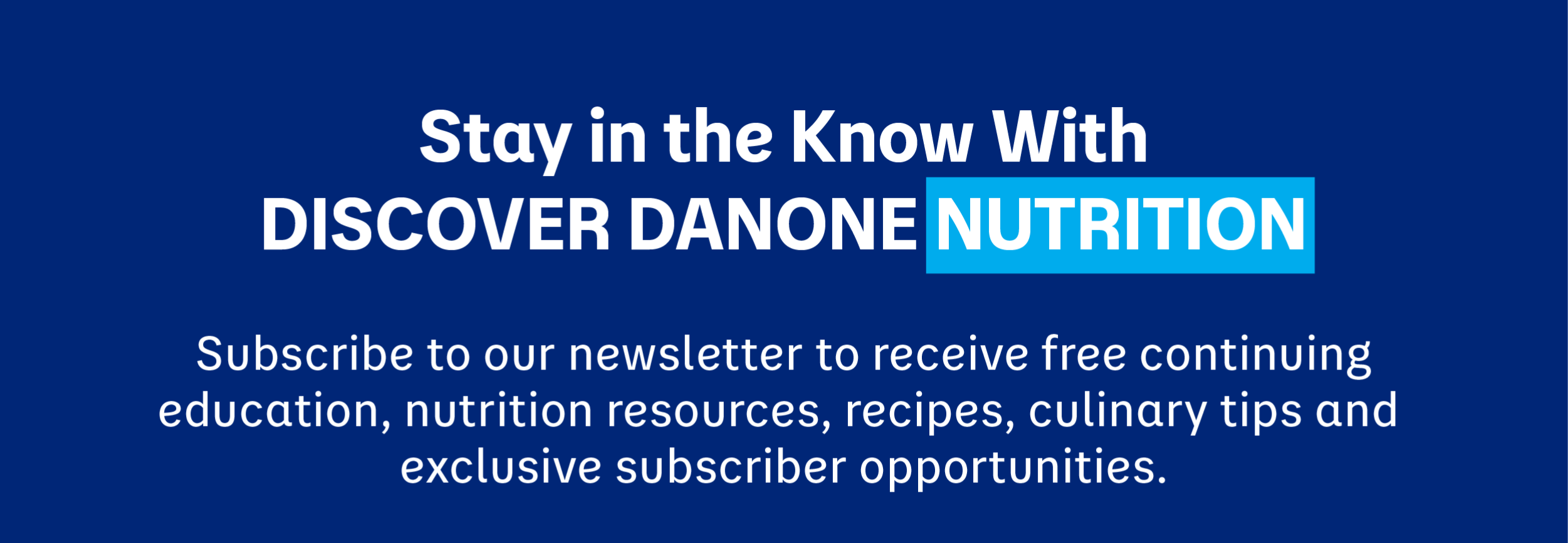 Stay in the know with DISCOVER DANNON NUTRUTION.  Subscribe to our newsletter to receive free continuing education, nutrition resources, recipes, culinary tips and exclusive subscriber opportunities.